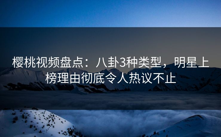 樱桃视频盘点:八卦3种类型,明星上榜理由彻底令人热议不止 樱桃视频盘点:八卦3种类型,明星上榜理由彻底令人热议不止