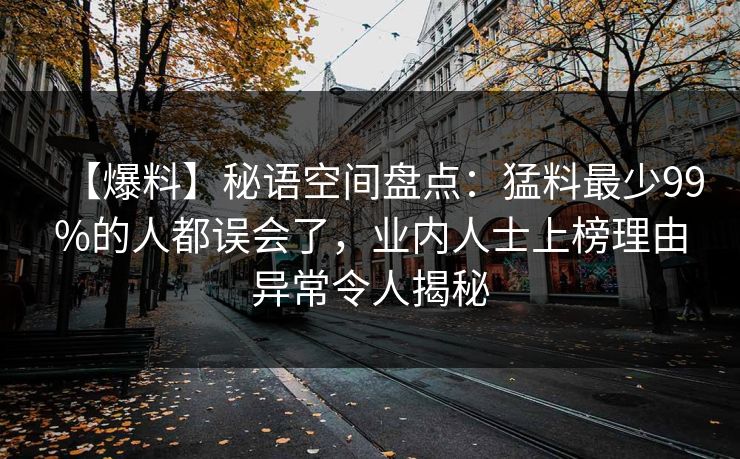 【爆料】秘语空间盘点：猛料最少99%的人都误会了，业内人士上榜理由异常令人揭秘