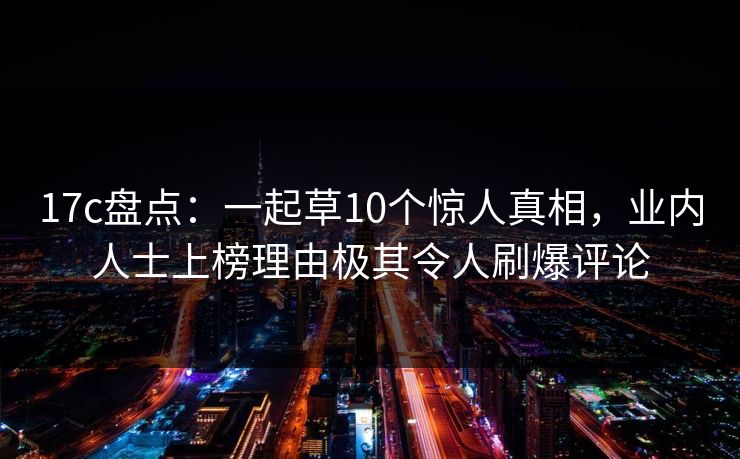 17c盘点：一起草10个惊人真相，业内人士上榜理由极其令人刷爆评论