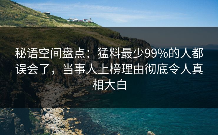 秘语空间盘点：猛料最少99%的人都误会了，当事人上榜理由彻底令人真相大白