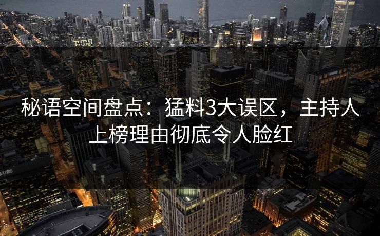 秘语空间盘点：猛料3大误区，主持人上榜理由彻底令人脸红