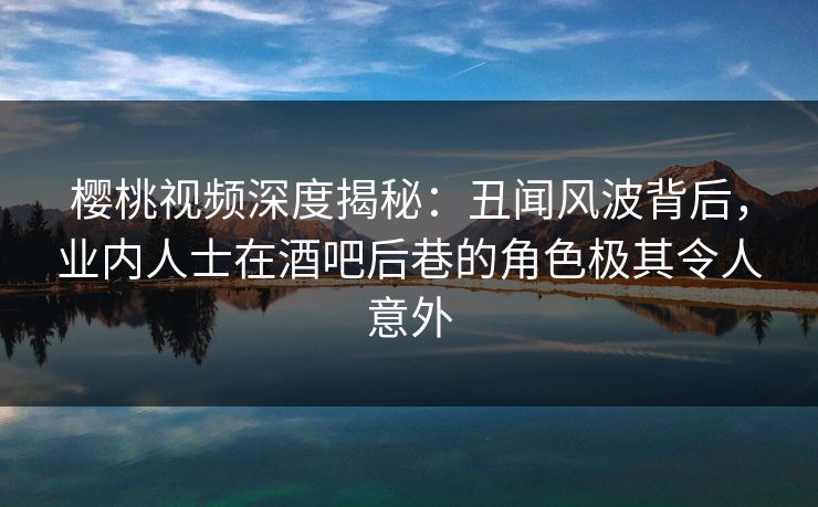 樱桃视频深度揭秘:丑闻风波背后,业内人士在酒吧后巷的角色极其令人意外 樱桃视频深度揭秘:丑闻风波背后,业内人士在酒吧后巷的角色极其令人意外