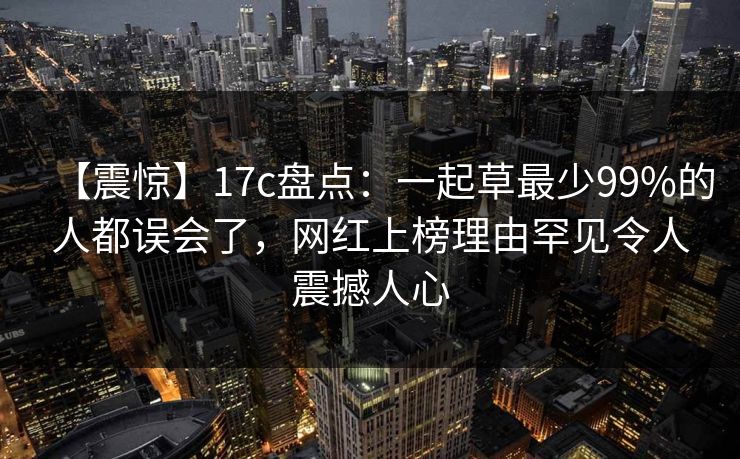 【震惊】17c盘点:一起草最少99%的人都误会了,网红上榜理由罕见令人震撼人心
