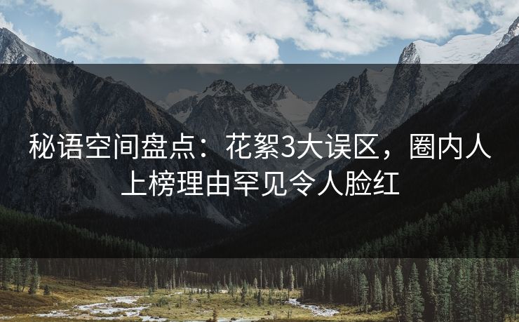 秘语空间盘点:花絮3大误区,圈内人上榜理由罕见令人脸红