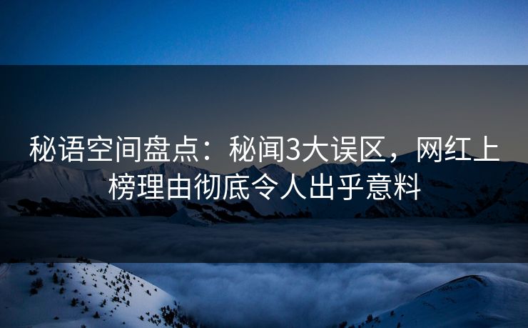 秘语空间盘点:秘闻3大误区,网红上榜理由彻底令人出乎意料