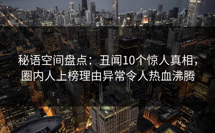 秘语空间盘点：丑闻10个惊人真相，圈内人上榜理由异常令人热血沸腾