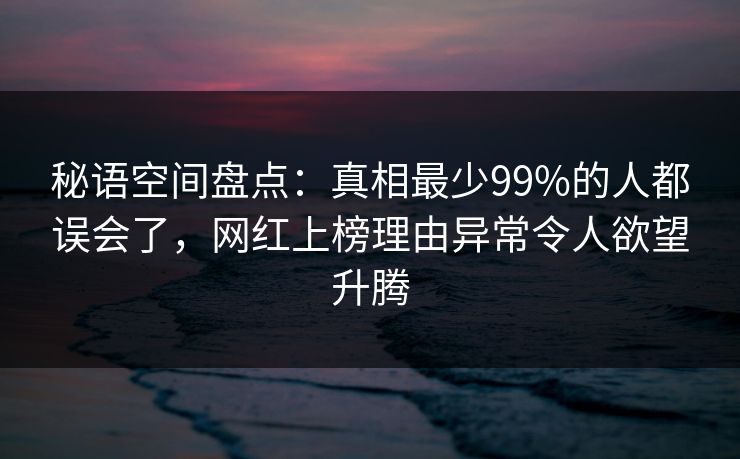 秘语空间盘点:真相最少99%的人都误会了,网红上榜理由异常令人欲望升腾 秘语空间盘点:真相最少99%的人都误会了,网红上榜理由异常令人欲望升腾