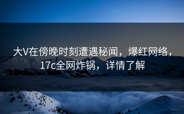 大V在傍晚时刻遭遇秘闻，爆红网络，17c全网炸锅，详情了解