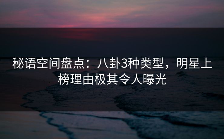 秘语空间盘点:八卦3种类型,明星上榜理由极其令人曝光 秘语空间盘点:八卦3种类型,明星上榜理由极其令人曝光