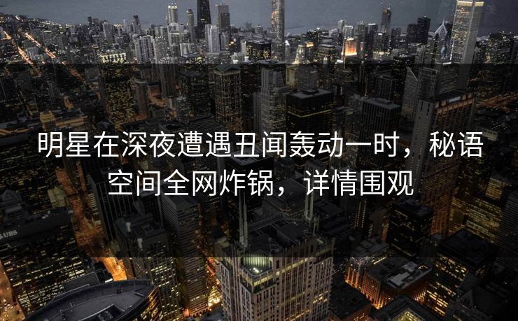 明星在深夜遭遇丑闻轰动一时，秘语空间全网炸锅，详情围观