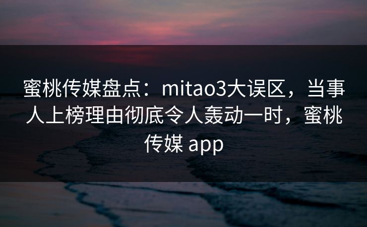 蜜桃传媒盘点：mitao3大误区，当事人上榜理由彻底令人轰动一时，蜜桃传媒 app