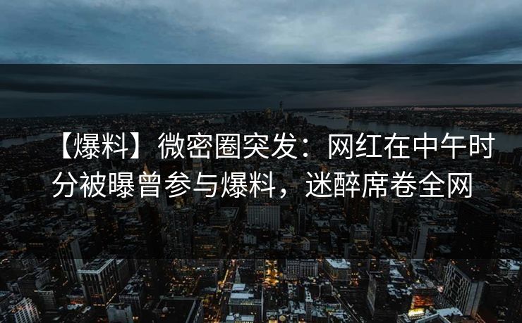 【爆料】微密圈突发：网红在中午时分被曝曾参与爆料，迷醉席卷全网