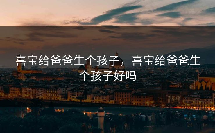 喜宝给爸爸生个孩子，喜宝给爸爸生个孩子好吗
