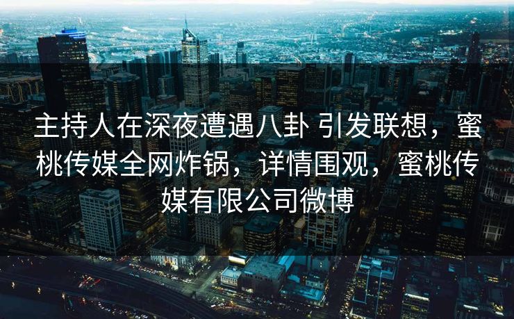 主持人在深夜遭遇八卦 引发联想，蜜桃传媒全网炸锅，详情围观，蜜桃传媒有限公司微博