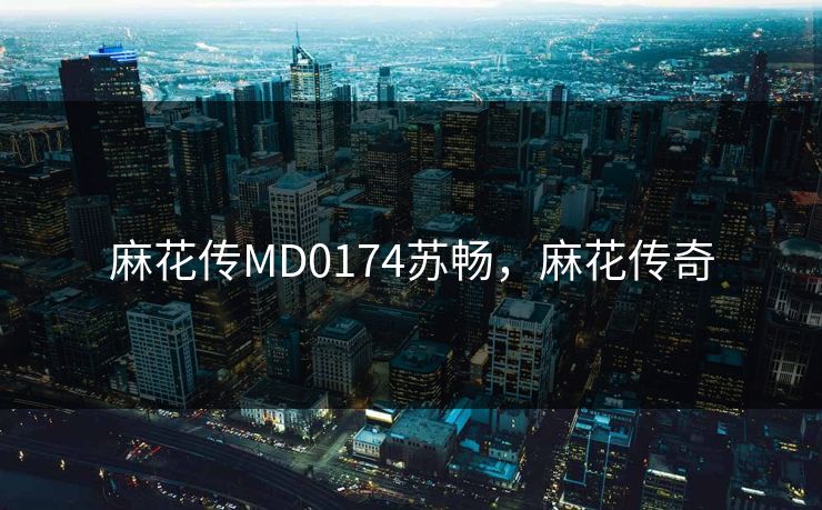 麻花传MD0174苏畅，麻花传奇