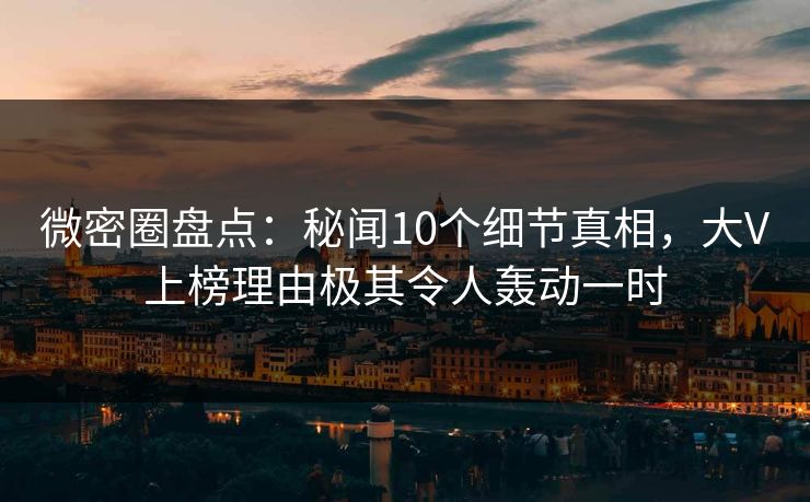 微密圈盘点：秘闻10个细节真相，大V上榜理由极其令人轰动一时