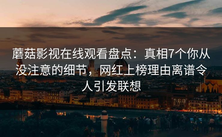 蘑菇影视在线观看盘点:真相7个你从没注意的细节,网红上榜理由离谱令人引发联想 蘑菇影视在线观看盘点:真相7个你从没注意的细节,网红上榜理由离谱令人引发联想