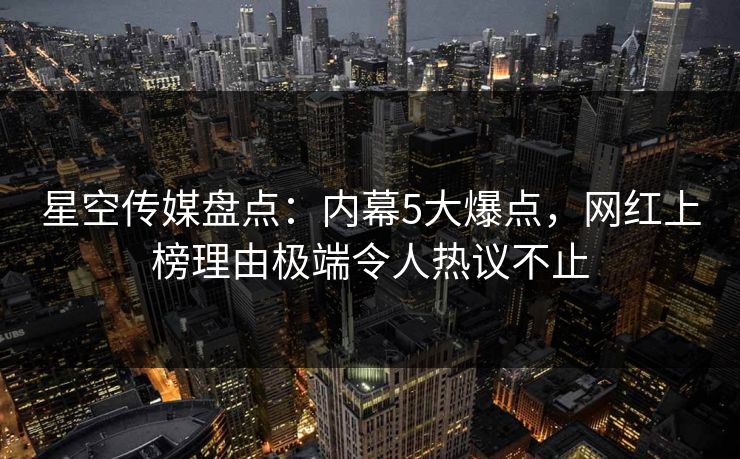 星空传媒盘点：内幕5大爆点，网红上榜理由极端令人热议不止
