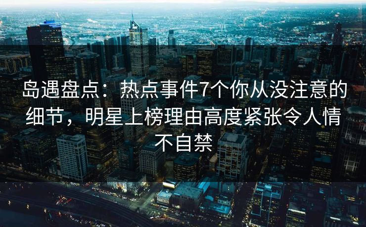 岛遇盘点:热点事件7个你从没注意的细节,明星上榜理由高度紧张令人情不自禁 岛遇盘点:热点事件7个你从没注意的细节,明星上榜理由高度紧张令人情不自禁