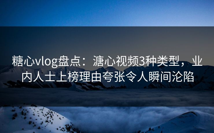 糖心vlog盘点：溏心视频3种类型，业内人士上榜理由夸张令人瞬间沦陷