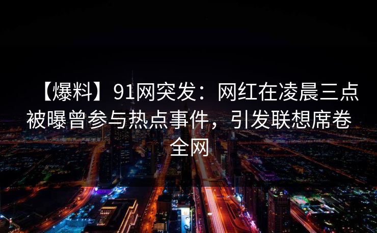 【爆料】91网突发：网红在凌晨三点被曝曾参与热点事件，引发联想席卷全网