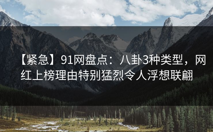 【紧急】91网盘点：八卦3种类型，网红上榜理由特别猛烈令人浮想联翩