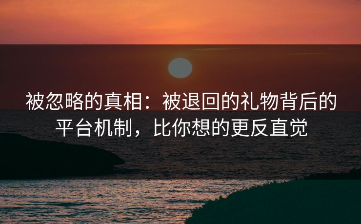被忽略的真相：被退回的礼物背后的平台机制，比你想的更反直觉