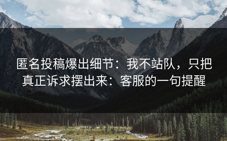 匿名投稿爆出细节：我不站队，只把真正诉求摆出来：客服的一句提醒