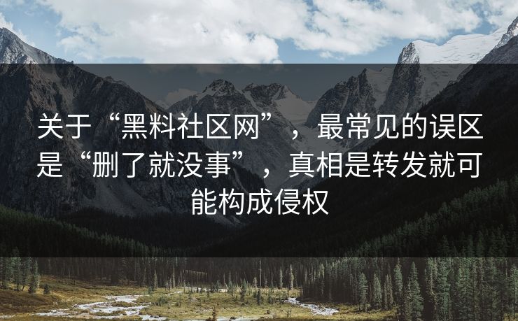 关于“黑料社区网”，最常见的误区是“删了就没事”，真相是转发就可能构成侵权