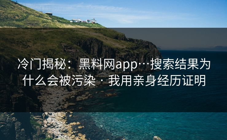 冷门揭秘：黑料网app…搜索结果为什么会被污染 · 我用亲身经历证明