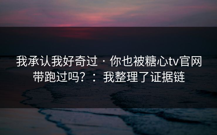 我承认我好奇过 · 你也被糖心tv官网带跑过吗?:我整理了证据链