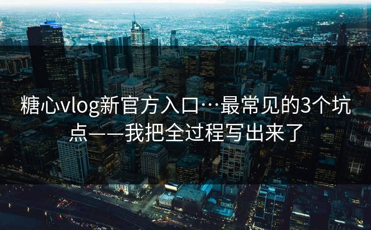 糖心vlog新官方入口…最常见的3个坑点——我把全过程写出来了