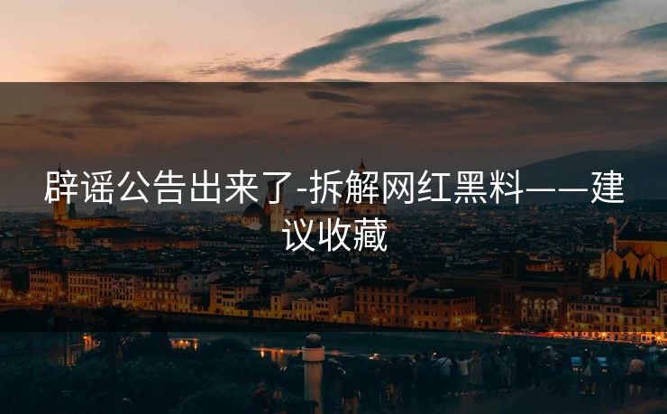 辟谣公告出来了-拆解网红黑料——建议收藏