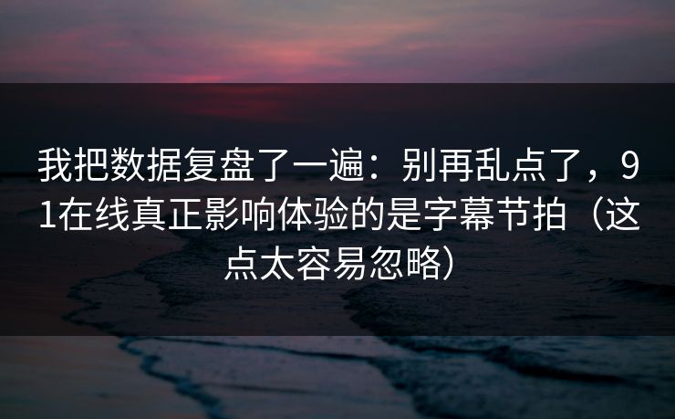 我把数据复盘了一遍：别再乱点了，91在线真正影响体验的是字幕节拍（这点太容易忽略）