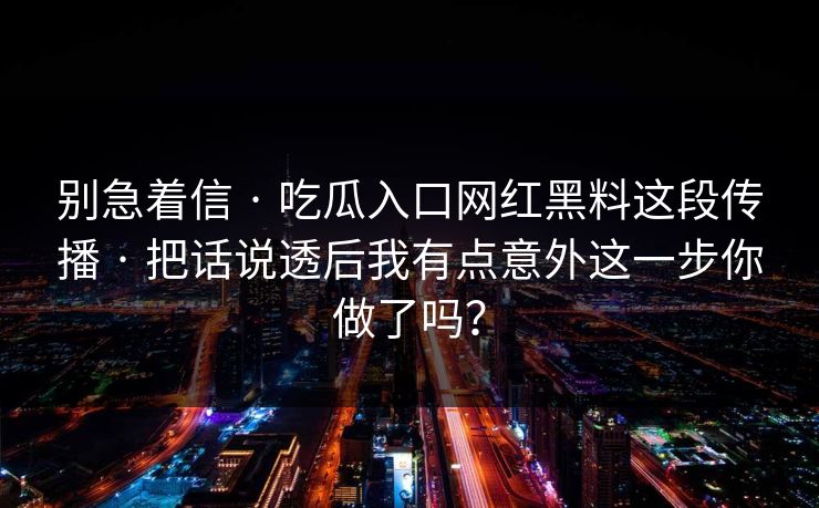 别急着信 · 吃瓜入口网红黑料这段传播 · 把话说透后我有点意外这一步你做了吗？