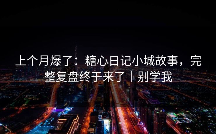 上个月爆了：糖心日记小城故事，完整复盘终于来了｜别学我