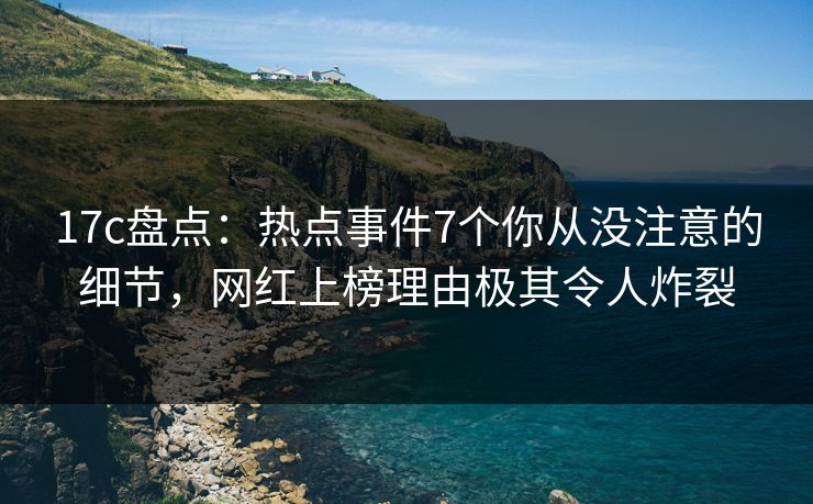 17c盘点：热点事件7个你从没注意的细节，网红上榜理由极其令人炸裂