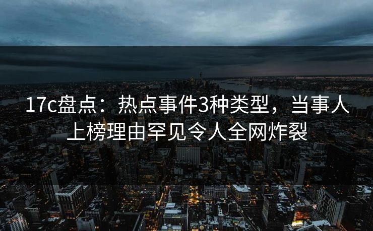 17c盘点：热点事件3种类型，当事人上榜理由罕见令人全网炸裂