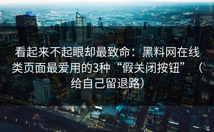 看起来不起眼却最致命:黑料网在线类页面最爱用的3种“假关闭按钮”(给自己留退路)