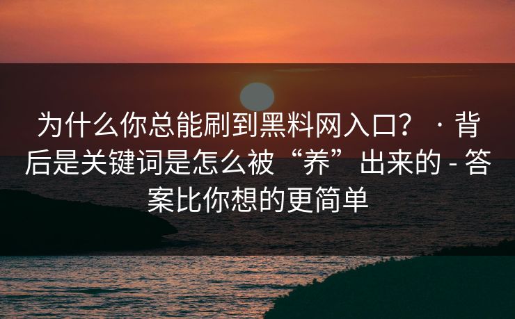 为什么你总能刷到黑料网入口? · 背后是关键词是怎么被“养”出来的 - 答案比你想的更简单